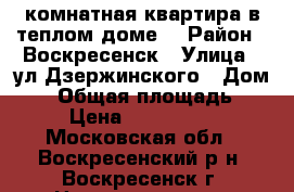 2-комнатная квартира в теплом доме! › Район ­ Воскресенск › Улица ­ ул.Дзержинского › Дом ­ 4 › Общая площадь ­ 50 › Цена ­ 1 700 000 - Московская обл., Воскресенский р-н, Воскресенск г. Недвижимость » Квартиры продажа   . Московская обл.